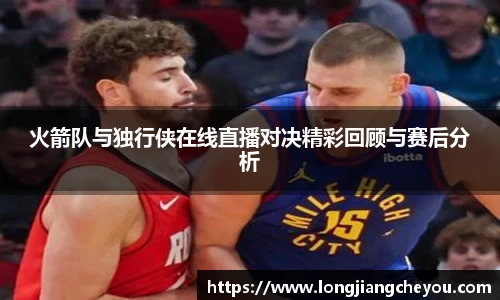 火箭队与独行侠在线直播对决精彩回顾与赛后分析