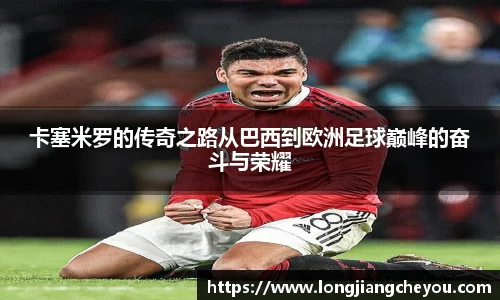 卡塞米罗的传奇之路从巴西到欧洲足球巅峰的奋斗与荣耀